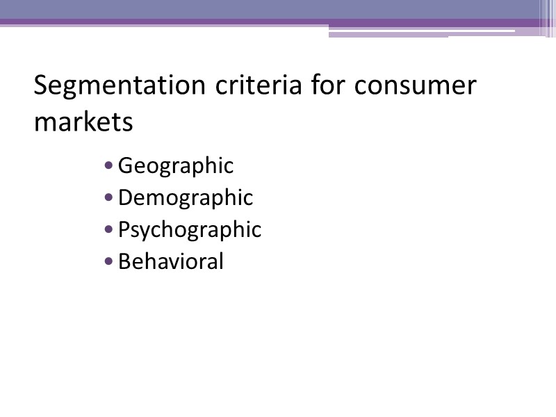 Segmentation criteria for consumer markets Geographic Demographic Psychographic Behavioral